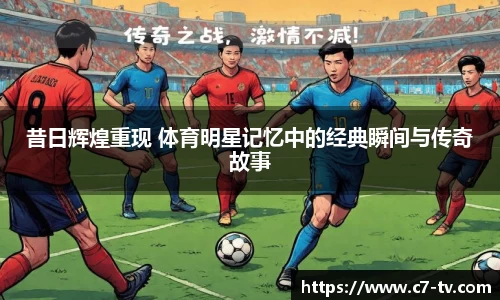 昔日辉煌重现 体育明星记忆中的经典瞬间与传奇故事
