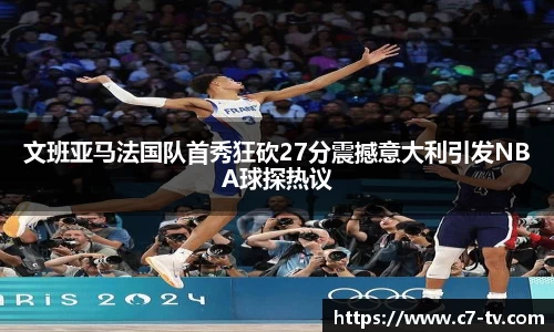 文班亚马法国队首秀狂砍27分震撼意大利引发NBA球探热议